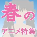 4月開始アニメ大特集