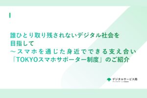 誰ひとり取り残されないデジタル社会を目指して～スマホを通じた身近でできる支え合い「TOKYOスマホサポーター制度」のご紹介